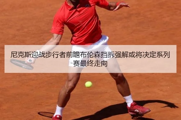 尼克斯迎战步行者前瞻布伦森挡拆强解或将决定系列赛最终走向