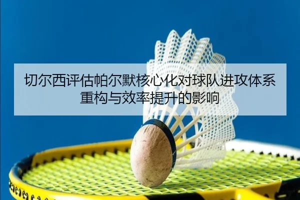 切尔西评估帕尔默核心化对球队进攻体系重构与效率提升的影响