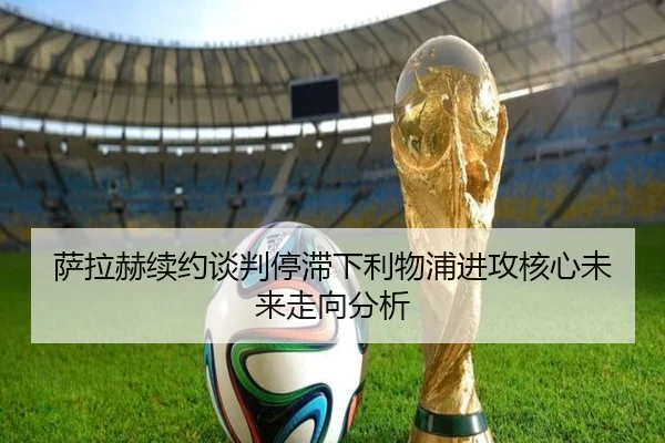 萨拉赫续约谈判停滞下利物浦进攻核心未来走向分析