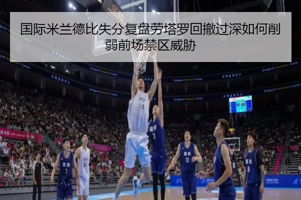 国际米兰德比失分复盘劳塔罗回撤过深如何削弱前场禁区威胁