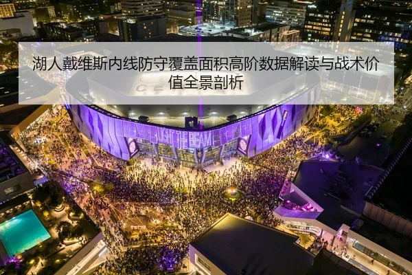 湖人戴维斯内线防守覆盖面积高阶数据解读与战术价值全景剖析