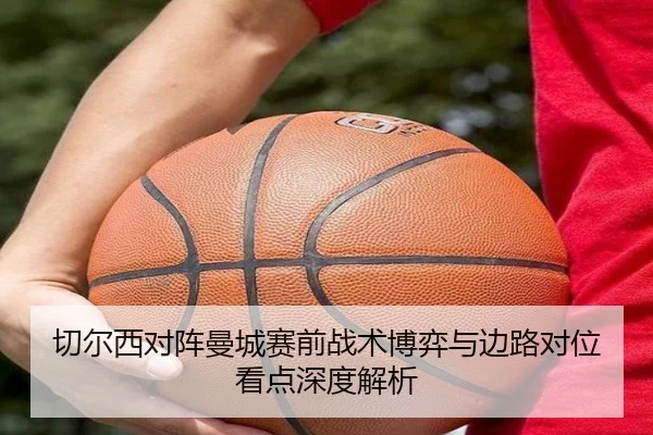 切尔西对阵曼城赛前战术博弈与边路对位看点深度解析