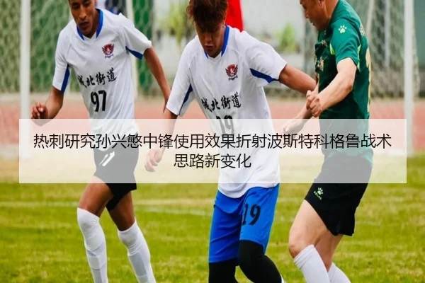 热刺研究孙兴慜中锋使用效果折射波斯特科格鲁战术思路新变化