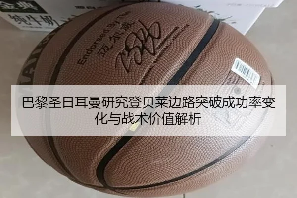 巴黎圣日耳曼研究登贝莱边路突破成功率变化与战术价值解析