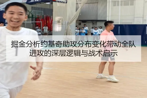 掘金分析约基奇助攻分布变化带动全队进攻的深层逻辑与战术启示