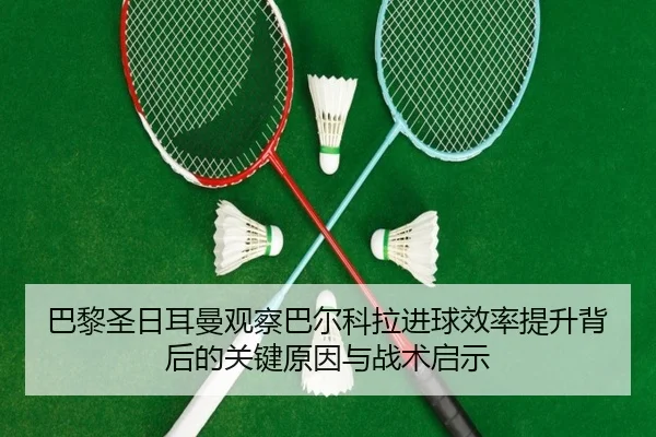 巴黎圣日耳曼观察巴尔科拉进球效率提升背后的关键原因与战术启示