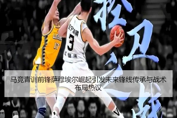 马竞青训前锋萨穆埃尔崛起引发未来锋线传承与战术布局热议