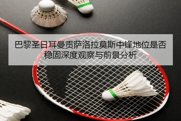 巴黎圣日耳曼贡萨洛拉莫斯中锋地位是否稳固深度观察与前景分析