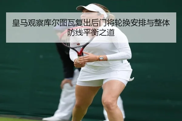 皇马观察库尔图瓦复出后门将轮换安排与整体防线平衡之道