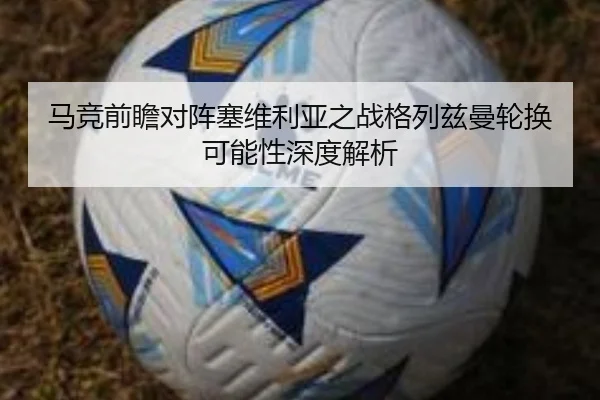 马竞前瞻对阵塞维利亚之战格列兹曼轮换可能性深度解析
