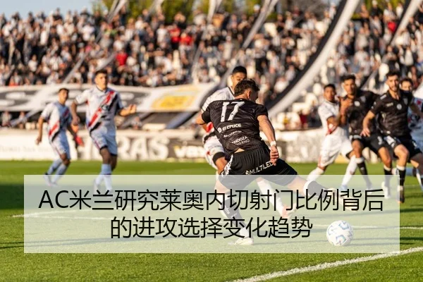 AC米兰研究莱奥内切射门比例背后的进攻选择变化趋势