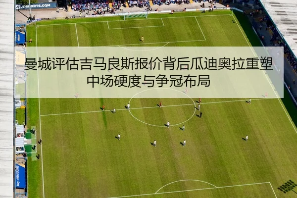曼城评估吉马良斯报价背后瓜迪奥拉重塑中场硬度与争冠布局