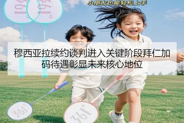 穆西亚拉续约谈判进入关键阶段拜仁加码待遇彰显未来核心地位