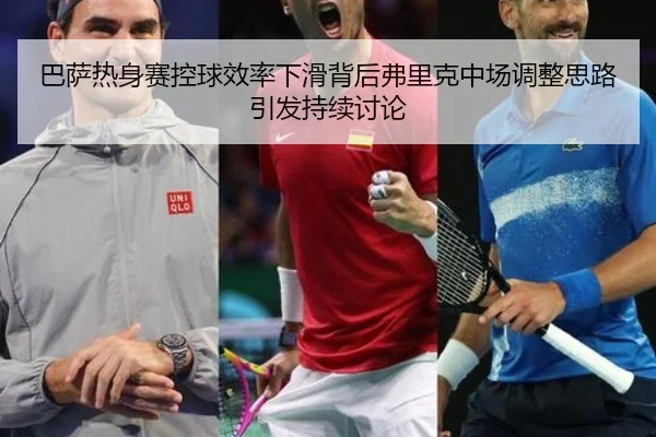 巴萨热身赛控球效率下滑背后弗里克中场调整思路引发持续讨论