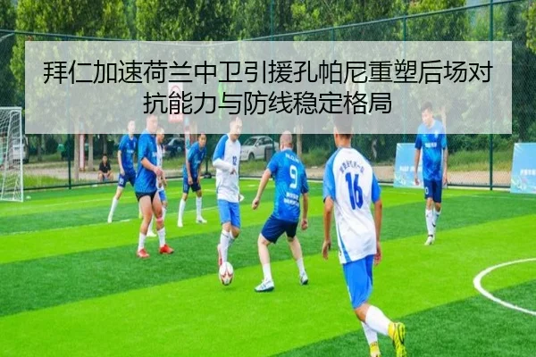 拜仁加速荷兰中卫引援孔帕尼重塑后场对抗能力与防线稳定格局