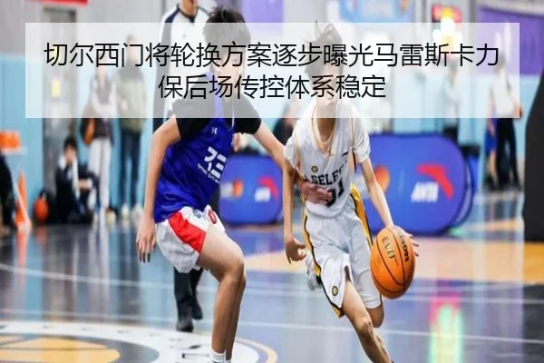 切尔西门将轮换方案逐步曝光马雷斯卡力保后场传控体系稳定